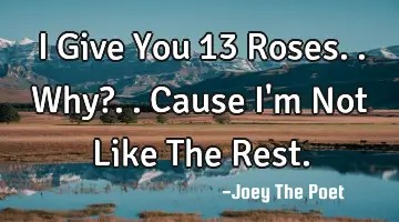 I Give You 13 Roses..Why?..Cause I'm Not Like The Rest.