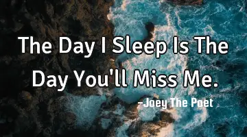 The Day I Sleep Is The Day You'll Miss Me.