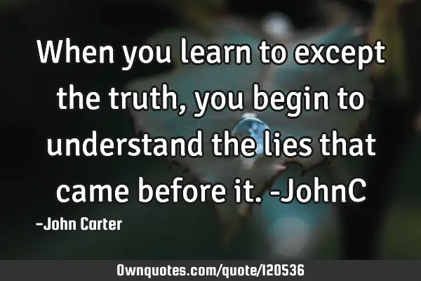 When you learn to except the truth, you begin to understand the lies that came before it. -JohnC