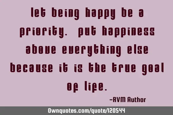 Let being Happy be a priority. Put Happiness above everything else because it is the true Goal of L