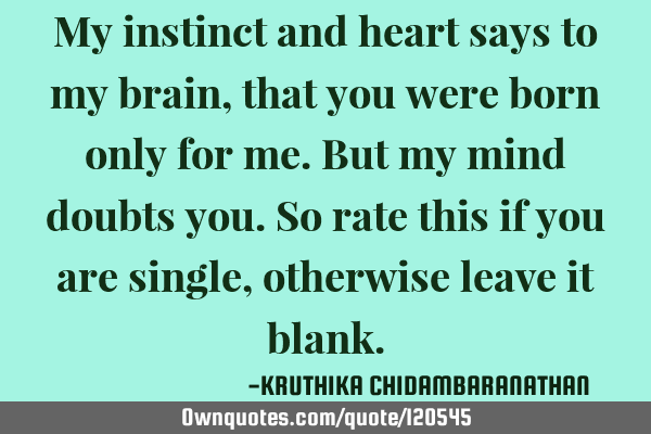 My instinct and heart says to my brain,that you were born only for me.But my mind doubts you.So