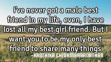 I've never got a male best friend in my life,even,I have lost all my best girl friend.But I want