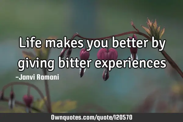 Life makes you better by giving bitter