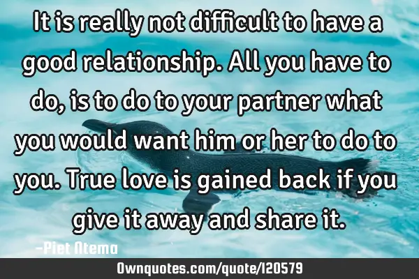 It is really not difficult to have a good relationship. All you have to do, is to do to your