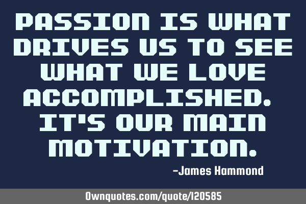 Passion is what drives us to see what we love accomplished. It