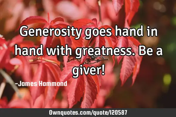 Generosity goes hand in hand with greatness. Be a giver!
