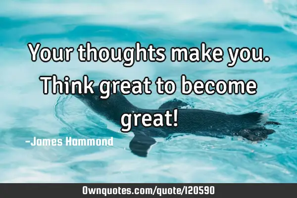 Your thoughts make you. Think great to become great!
