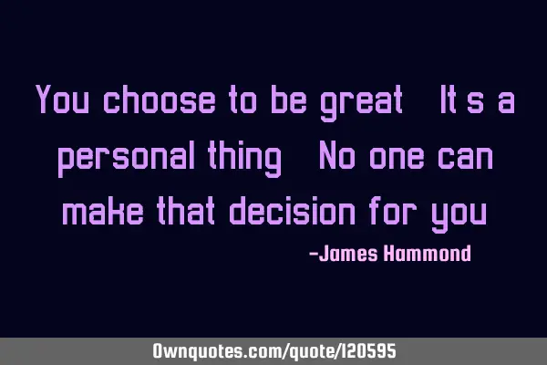 You choose to be great. It