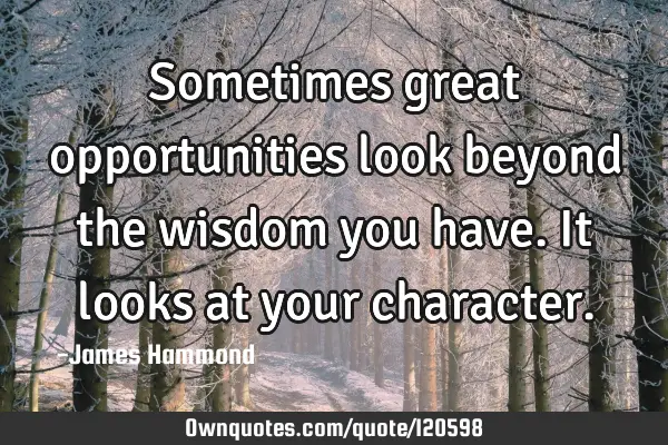 Sometimes great opportunities look beyond the wisdom you have. It looks at your