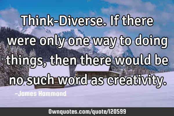 Think-Diverse. If there were only one way to doing things, then there would be no such word as