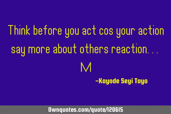 Think before you act cos your action say more about others reaction... M