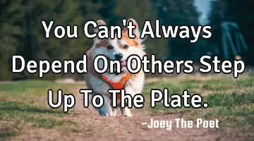 You Can't Always Depend On Others Step Up To The Plate.
