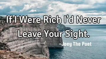 If I Were Rich I'd Never Leave Your Sight.