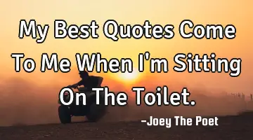 My Best Quotes Come To Me When I'm Sitting On The Toilet.