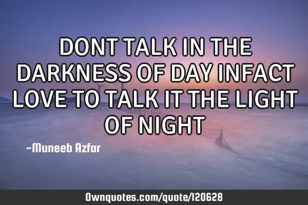 DONT TALK IN THE DARKNESS OF DAY INFACT LOVE TO TALK IT THE LIGHT OF NIGHT