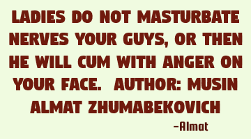 Ladies do not masturbate nerves your guys, or then he will cum with anger on your face. Author: M