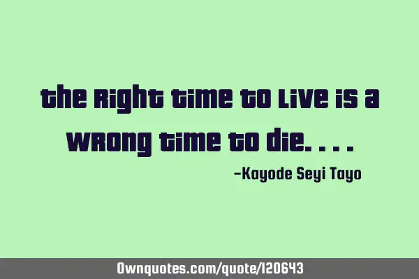 The right time to live is a wrong time to