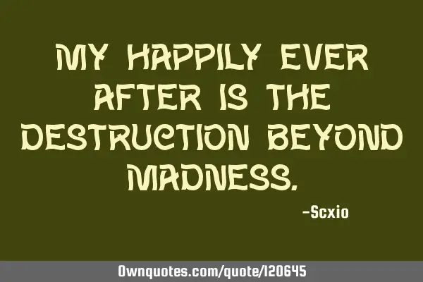 My happily ever after is the destruction beyond