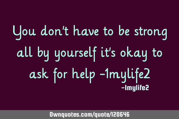 You don’t have to be strong all by yourself it’s okay to ask for help -1mylife2