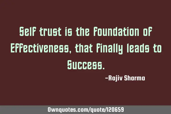 Self trust is the foundation of Effectiveness, that finally leads to S