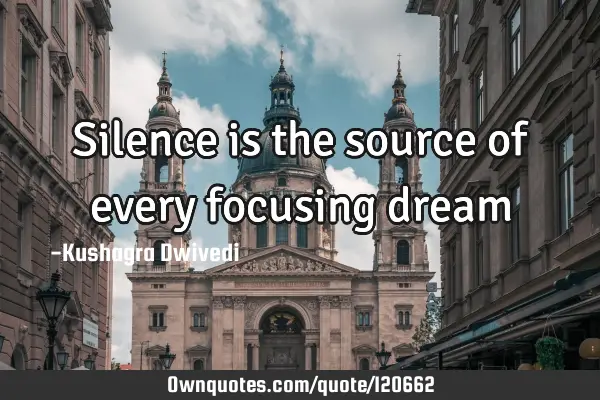 Silence is the source of every focusing