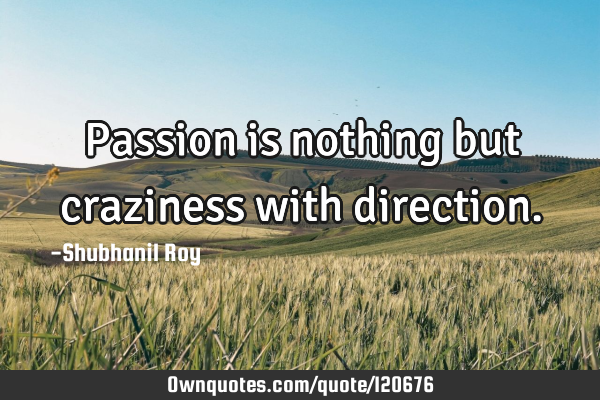 Passion is nothing but craziness with