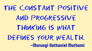 The constant positive and progressive thinking is what defines your wealth.