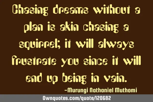 Chasing dreams without a plan is akin chasing a squirrel; it will always frustrate you since it