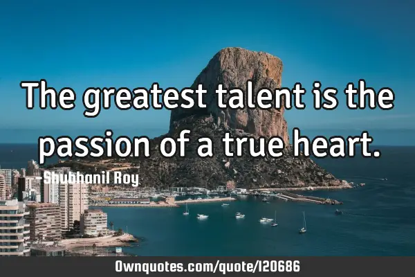 The greatest talent is the passion of a true