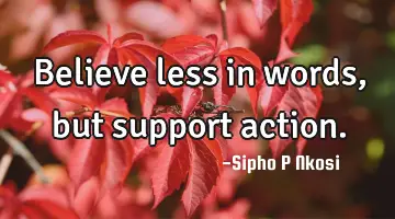 Believe less in words, but support action.