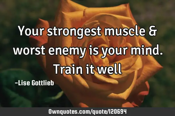 Your strongest muscle & worst enemy is your mind. Train it