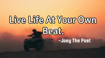 Live Life At Your Own Beat.