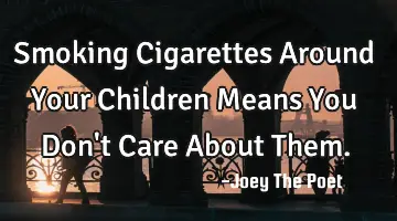 Smoking Cigarettes Around Your Children Means You Don't Care About Them.