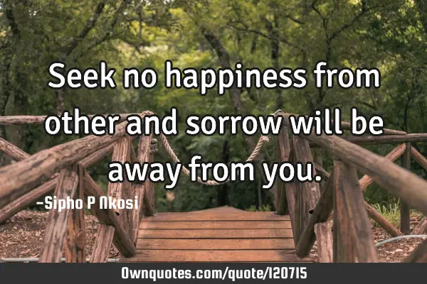 Seek no happiness from other and sorrow will be away from