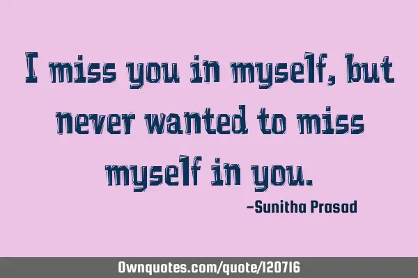I miss you in myself,but never wanted to miss myself in