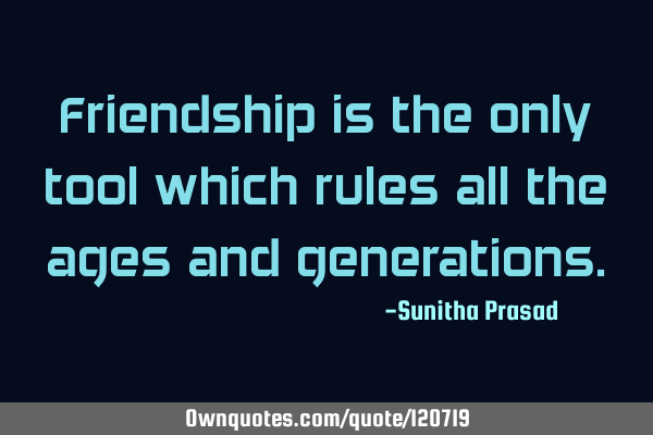 Friendship is the only tool which rules all the ages and