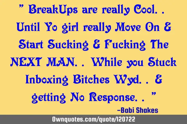 " BreakUps are really Cool.. Until Yo girl really Move On & Start Sucking & Fucking The NEXT MAN.. W