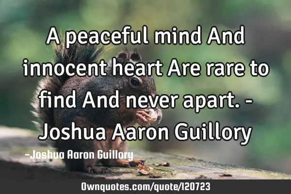 A peaceful mind And innocent heart Are rare to find And never apart. - Joshua Aaron G