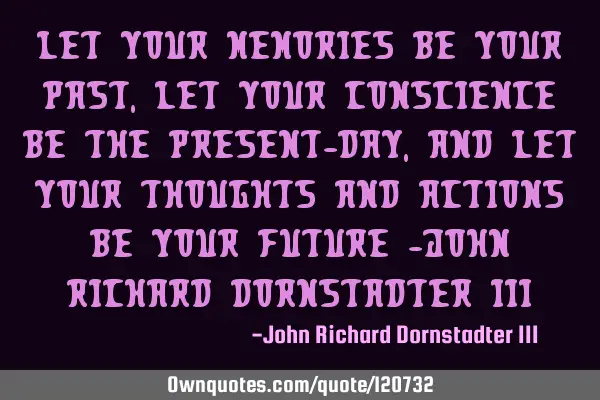 Let your memories be your past, let your conscience be the present-day, and let your thoughts and
