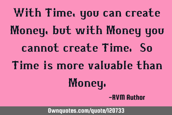 With Time, you can create Money, but with Money you cannot create Time. So Time is more valuable