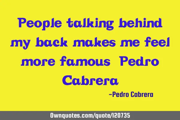People talking behind my back makes me feel more famous ~Pedro C