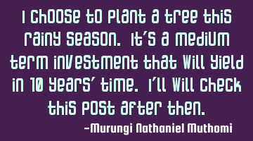 I choose to plant a tree this rainy season. It's a medium term investment that will yield in 10