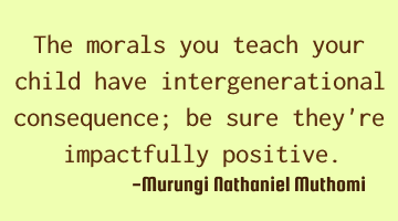 The morals you teach your child have intergenerational consequence; be sure they're impactfully