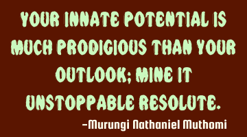 Your innate potential is much prodigious than your outlook; mine it unstoppable resolute.