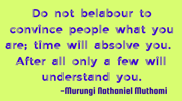 Do not belabour to convince people what you are; time will absolve you. After all only a few will