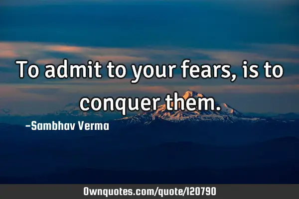 To admit to your fears, is to conquer