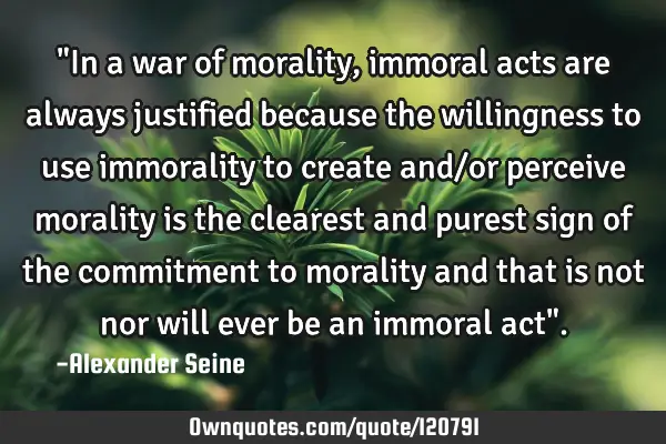 "In a war of morality, immoral acts are always justified because the willingness to use immorality