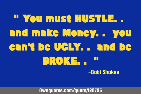 " You must HUSTLE.. and make Money.. you can