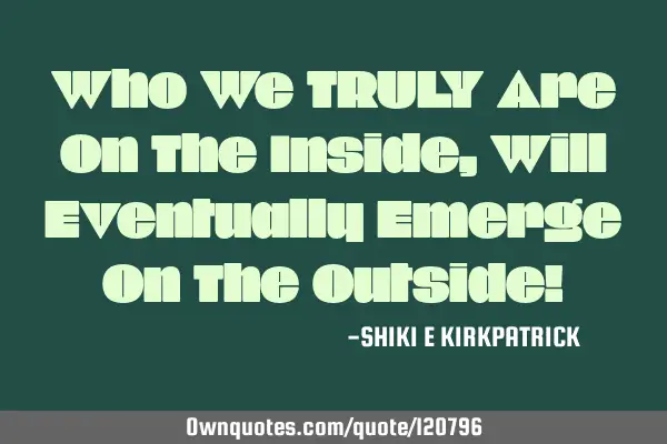 Who We TRULY Are On The Inside, Will Eventually Emerge On The Outside!