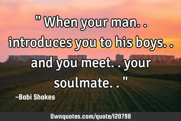 " When your man.. introduces you to his boys.. and you meet.. your soulmate.. "